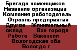 Бригада каменщиков › Название организации ­ Компания-работодатель › Отрасль предприятия ­ Другое › Минимальный оклад ­ 1 - Все города Работа » Вакансии   . Вологодская обл.,Вологда г.